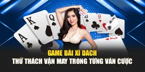 Game Bài Xì Dách – Thử Thách Vận May Trong Từng Ván Cược