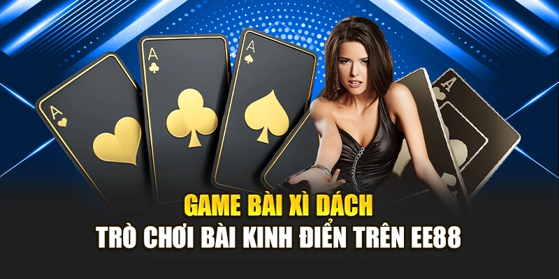 Game bài xì dách – trò chơi bài kinh điển trên EE88