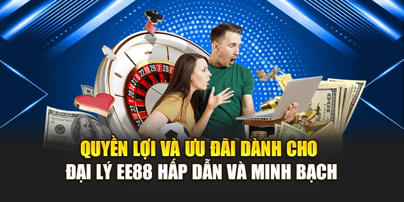 Quyền lợi và ưu đãi dành cho đại lý EE88 hấp dẫn và minh bạch