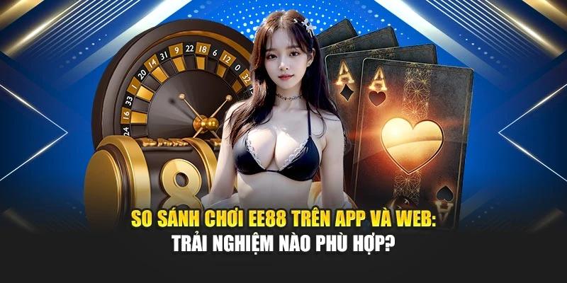 So Sánh Chơi EE88 Trên App Và Web: Trải Nghiệm Nào Phù Hợp?