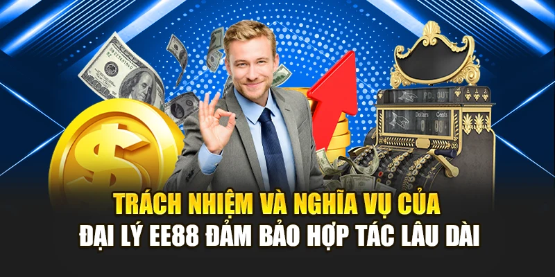 Trách nhiệm và nghĩa vụ của đại lý EE88 đảm bảo hợp tác lâu dài