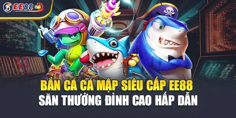 Bắn Cá Cá Mập Siêu Cấp EE88 – Săn Thưởng Đỉnh Cao Hấp Dẫn