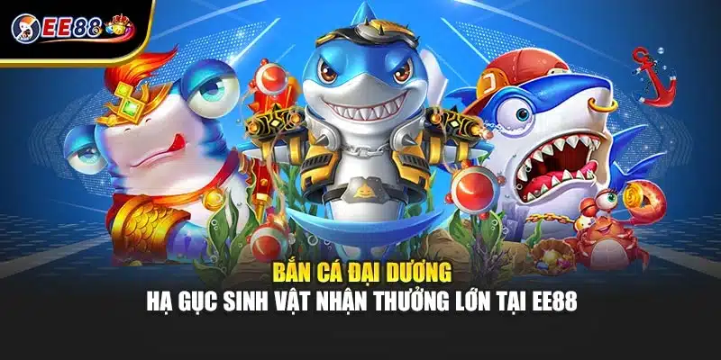 Bắn Cá Đại Dương - Hạ Gục Sinh Vật Nhận Thưởng Lớn Tại EE88