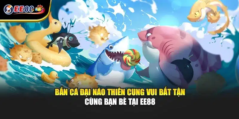 Bắn Cá Đại Náo Thiên Cung Vui Bất Tận Cùng Bạn Bè Tại EE88