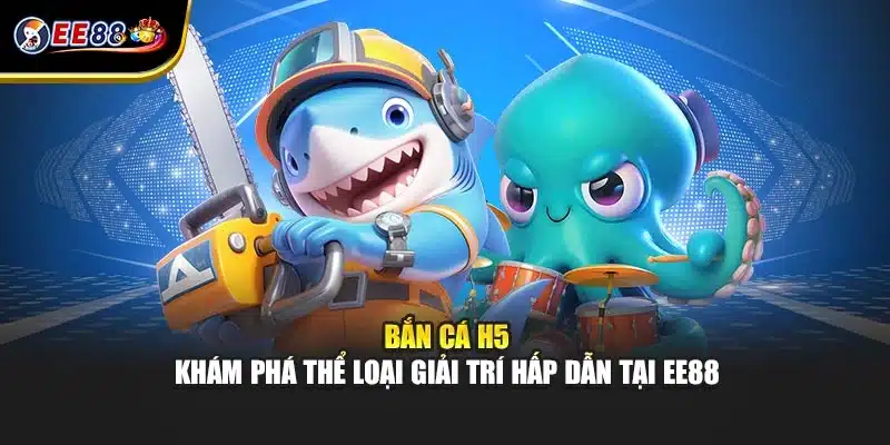 Bắn Cá H5 - Khám Phá Thể Loại Giải Trí Hấp Dẫn Tại EE88