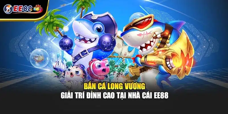 Bắn Cá Long Vương - Giải Trí Đỉnh Cao Tại Nhà Cái EE88