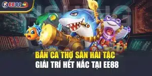 Bắn Cá Thợ Săn Hải Tặc – Giải Trí Hết Nấc Tại EE88