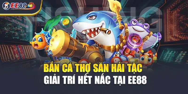 Bắn Cá Thợ Săn Hải Tặc – Giải Trí Hết Nấc Tại EE88