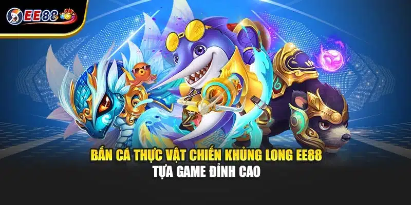 Bắn Cá Thực Vật Chiến Khủng Long EE88 - Tựa Game Đỉnh Cao