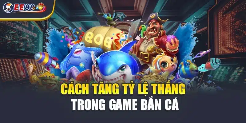 Cách tăng tỷ lệ thắng trong game bắn cá