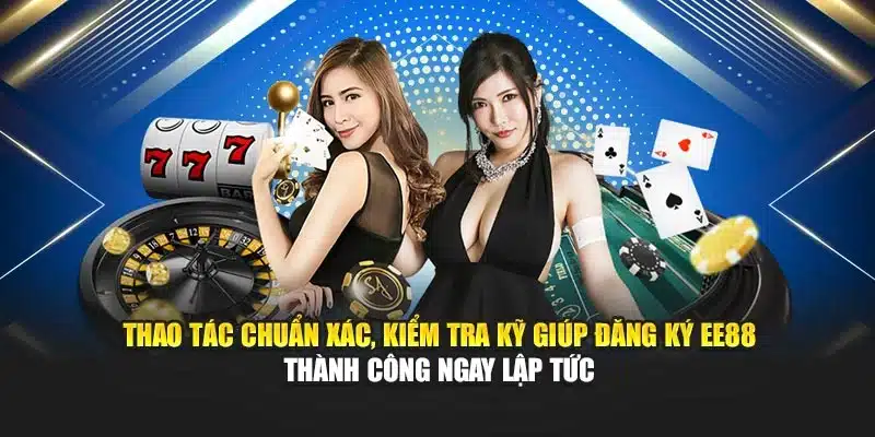 Thao tác chuẩn xác, kiểm tra kỹ giúp đăng ký EE88 thành công ngay lập tức