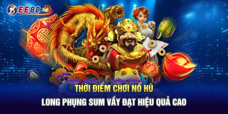 Thời điểm chơi nổ hũ long phụng sum vầy đạt hiệu quả cao